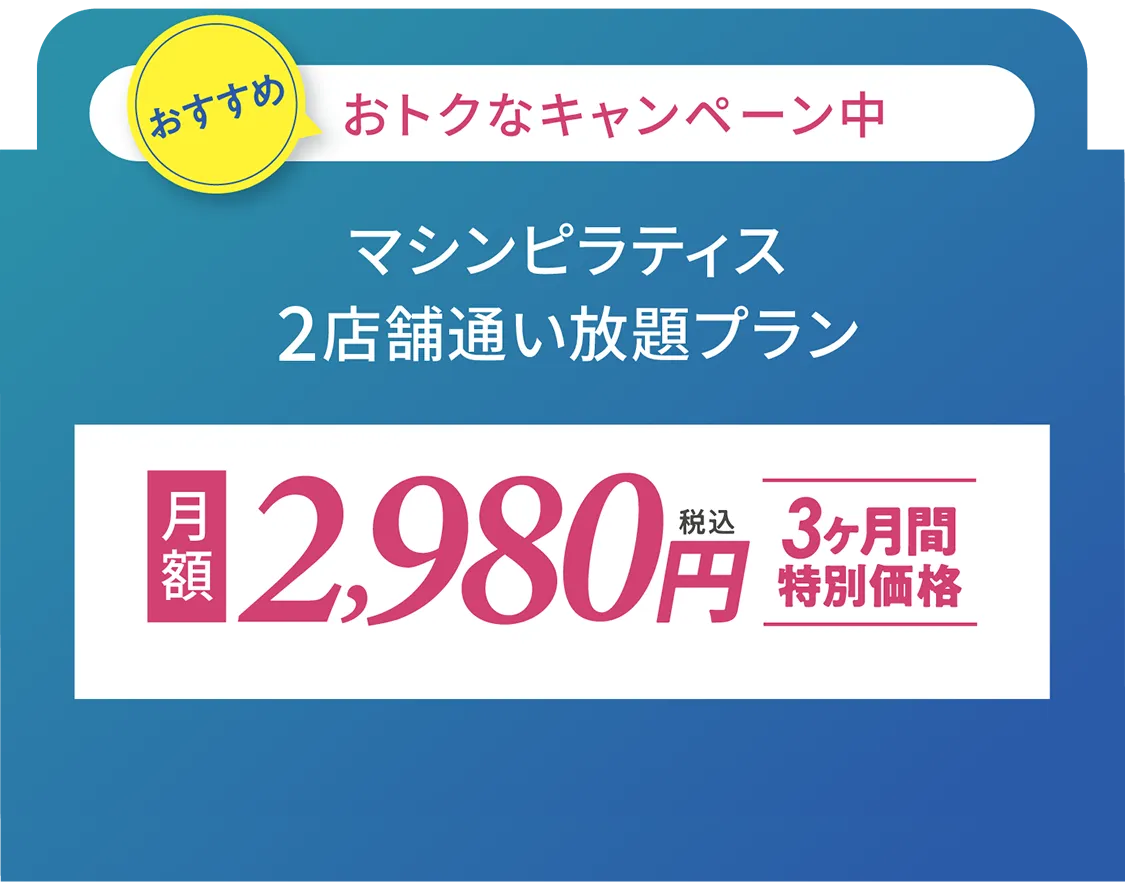 おすすめ おトクなキャンペーン中 マシンピラティス2店舗通い放題プラン 月額2,980円 3ヶ月間特別価格