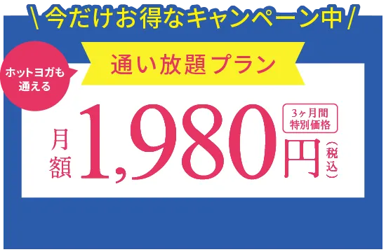 今だけお得なキャンペーン中 ホットヨガも通える通い放題プラン 月額1,980円(税込) 3ヶ月間特別価格
