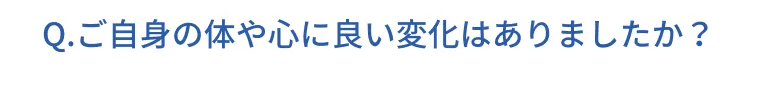 Q.ご自身の体や心に良い変化はありましたか？