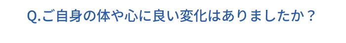 Q.ご自身の体や心に良い変化はありましたか？