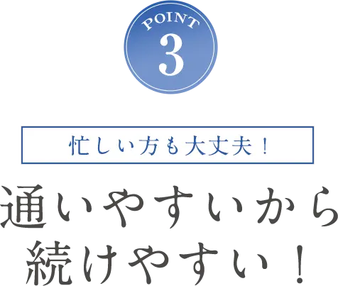 POINT3 忙しい方も大丈夫！通いやすいから続けやすい！