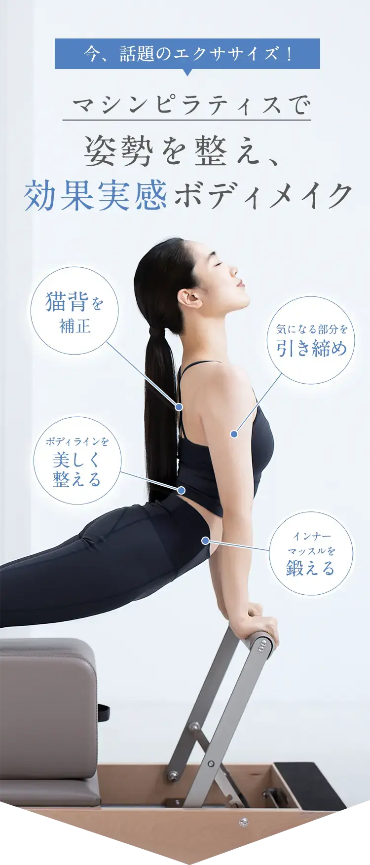 今、話題のエクササイズ！マシンピラティスで姿勢を整え、効果実感ボディメイク ・猫背を矯正　・気になる部分を引き締め　・ボディラインを美しく整える　・インナーマッスルを整える