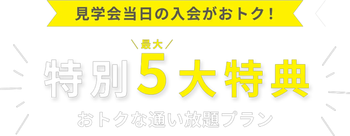 見学会当日の入会がおトク！特別最大5大特典 おトクな通い放題プラン