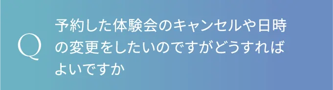 予約した体験会のキャンセルや日時の変更をしたいのですがどうすればよいですか