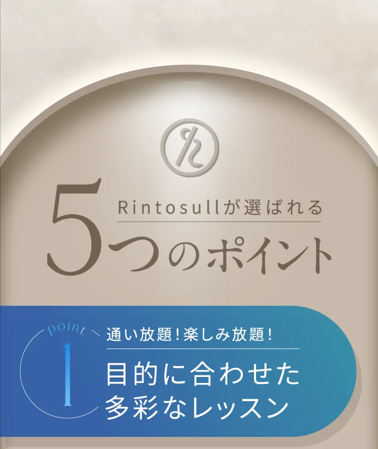 Rintosullが選ばれる5つのポイント point1. 通い放題!楽しみ放題!目的に合わせた多様なレッスン