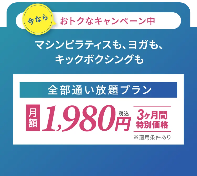 今ならおトクなキャンペーン中!マシンピラティスも、ヨガも、キックボクシングも全部通い放題プラン 3ヶ月間特別価格 月額1,980円(税込)※適用条件あり