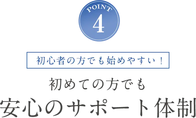 POINT4 初心者の方でも始めやすい！初めての方でも安心のサポート体制