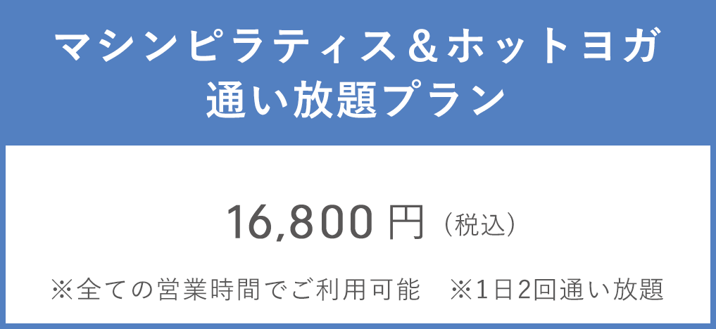 マシンピラティス&ホットヨガ通い放題プラン ※全ての営業時間でご利用可能　※1日2回通い放題　16,800円（税込）