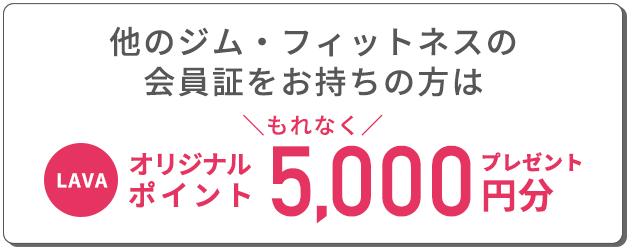 もれなく他のジム、フィットネスの会員証をお持ちの方はLAVAオリジナルポイント5,000円分プレゼント