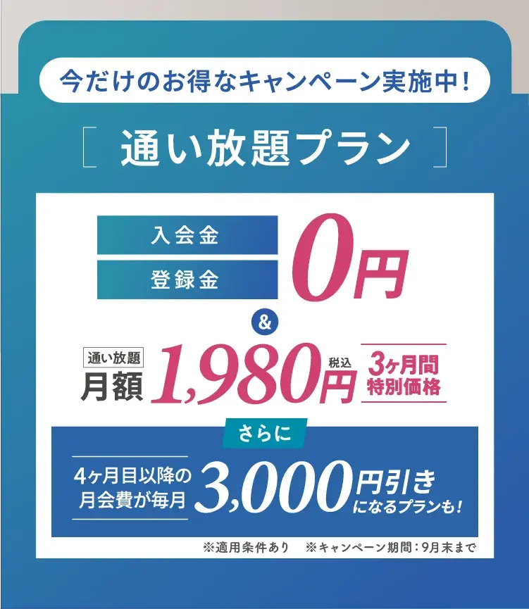 今だけのお得なキャンペーン実施中![通い放題プラン ]通い放題、入会金・登録金
税込0円&3ヶ月間特別価格、月額 1,980円さらに4ヶ月目以降の月会費が毎月3,000円引きになるプランも!