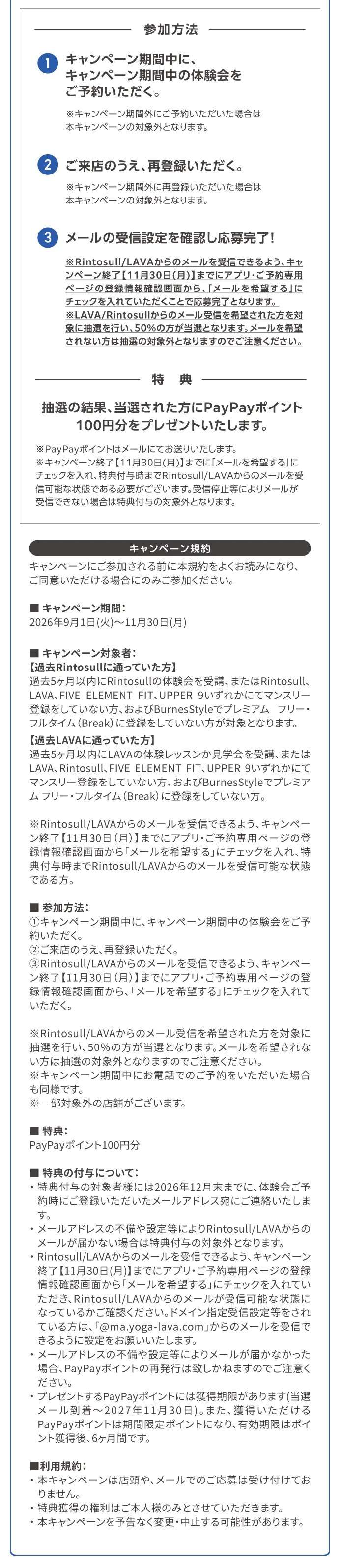 キャンペーン期間：2026年9月1日（火）～11月30日（月）※本キャンペーンはLAVA/Rintosull 2ブランドの合同実施となります。参加方法：①キャンペーン期間中に、キャンペーン期間中のレッスンをご予約いただく。②ご来店のうえ、再登録いただく。③メール受信設定を確認し応募完了！
             特典：抽選の結果、当選された方にPayPayポイント100円分をプレゼントいたします。