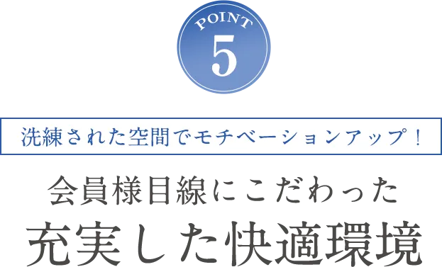 POINT5 洗練された空間でモチベーションアップ！会員様目線にこだわった充実した快適環境