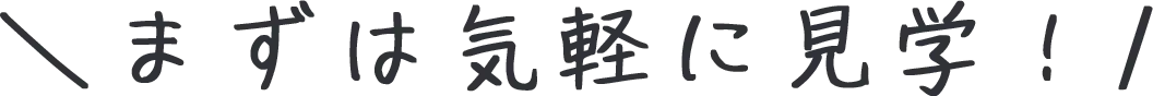 まずは気軽に見学！