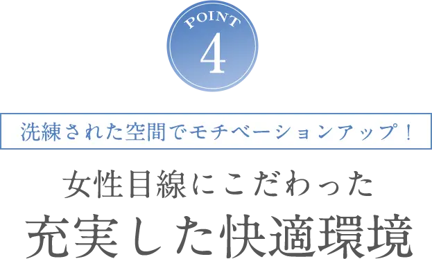 POINT5 洗練された空間でモチベーションアップ！女性目線にこだわった充実した快適環境