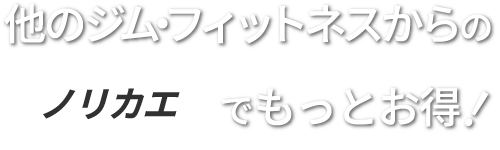 他のジム・フィットネスからのノリカエでもっとお得!