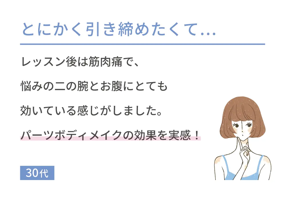 とにかく引き締めたくて… レッスン後は筋肉痛で、悩みの二の腕とお腹にとても効いている感じがしました。パーツボディメイクの効果を実感! 30代