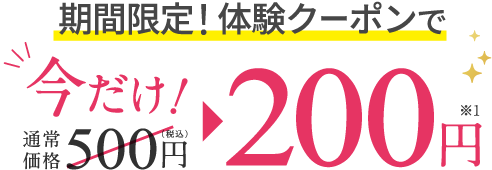 期間限定! 体験クーポンで 今だけ! 通常価格500円(税込)→200円※1