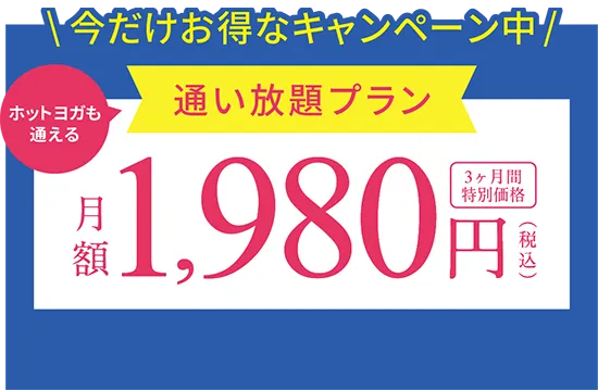 今だけお得なキャンペーン中 ホットヨガも通える通い放題プラン 月額1,980円(税込) 3ヶ月間特別価格