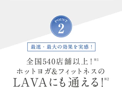 POINT2 最速・最大の効果を実感！全国500店舗以上！※1 ホットヨガ&フィットネスのLAVAにも通える！※2