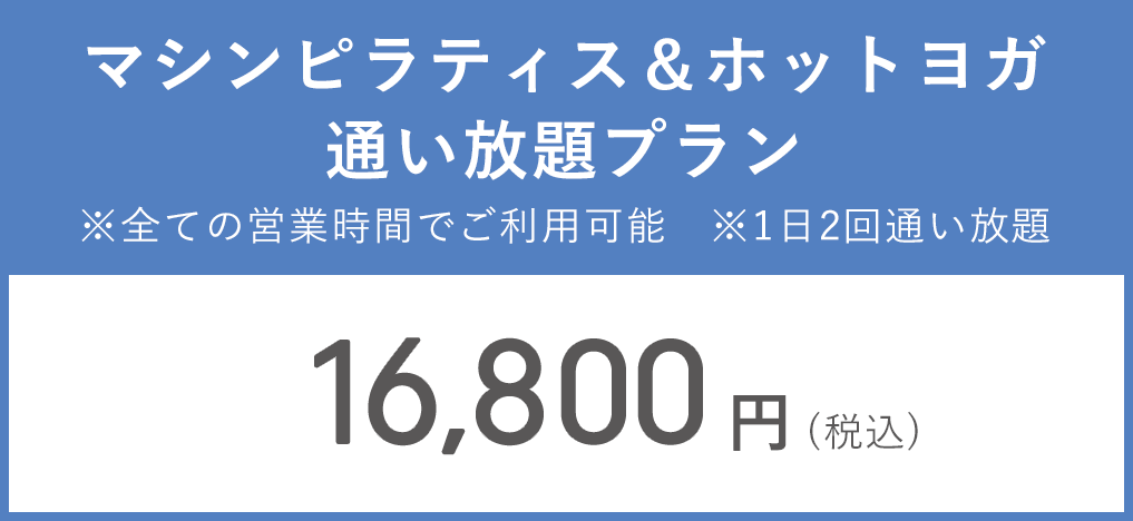 マシンピラティス&ホットヨガ通い放題プラン ※全ての営業時間でご利用可能　※1日2回通い放題　16,800円（税込）