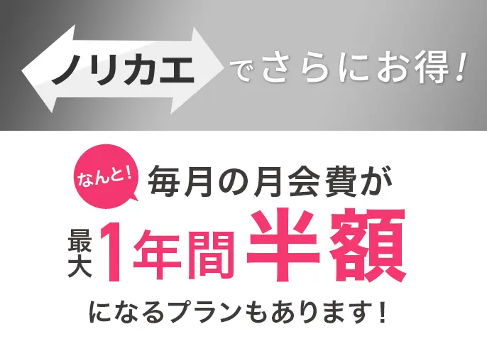 ノリカエでさらにお得！毎月の月会費が最大1年間半額になるプランもあります！