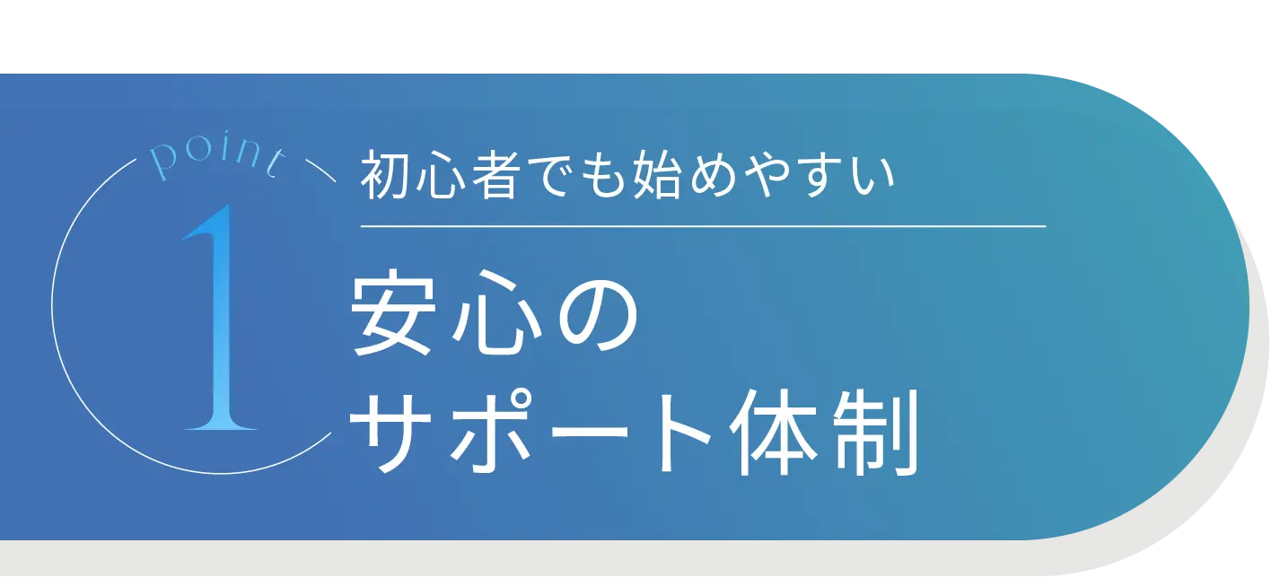 Point1 初心者でも始めやすい 安心のサポート体制