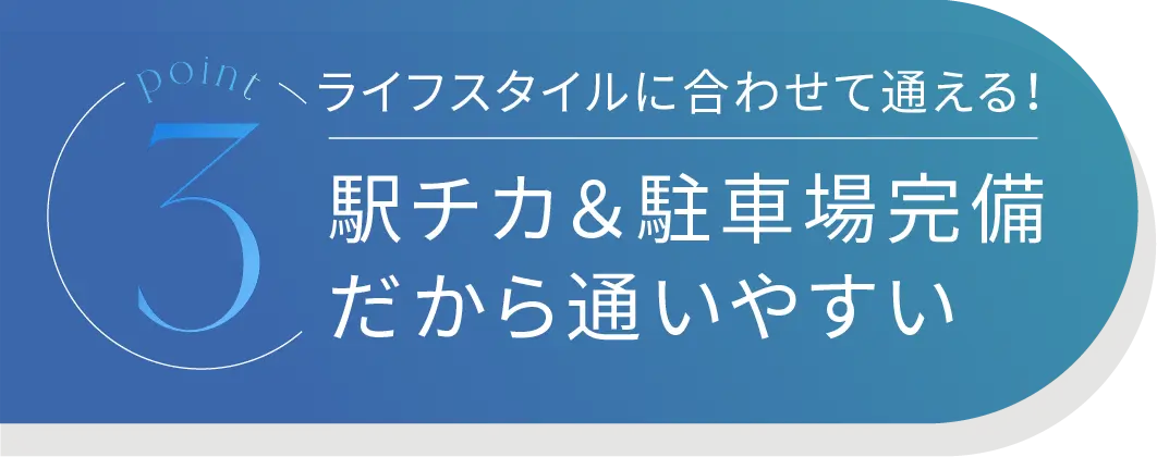 Point3 ライフスタイルに合わせて通える！駅近&駐車場完備だから通いやすい