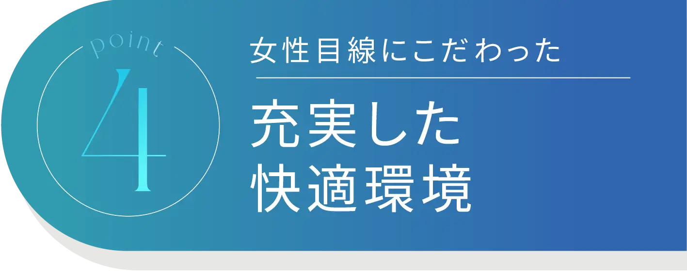 Point4 女性目線にこだわった 充実した快適環境