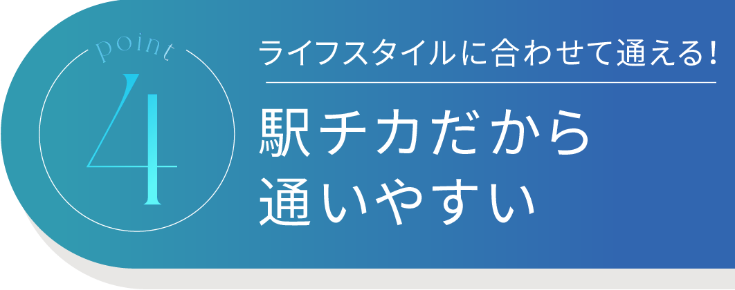 Point4 ライフスタイルに合わせて通える！駅近だから通いやすい