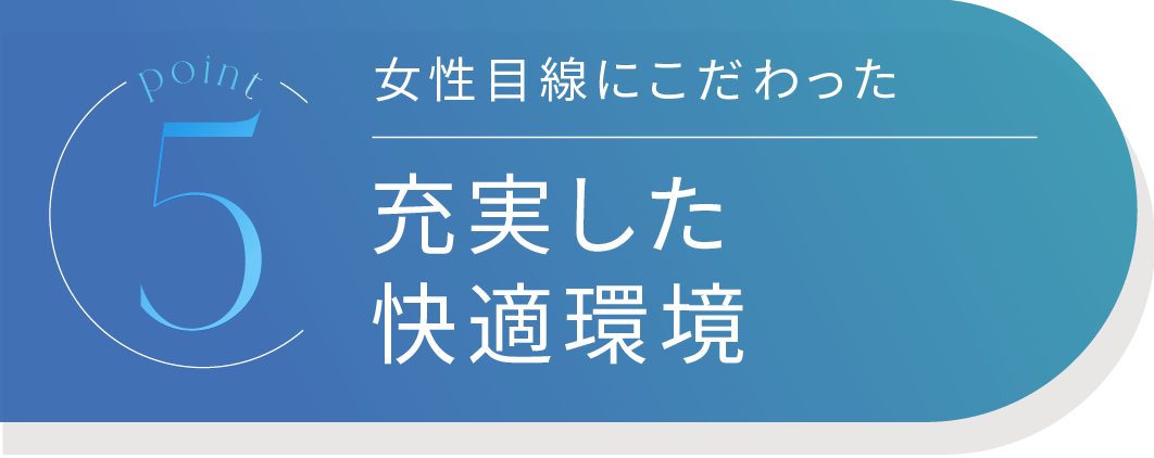 Point5 女性目線にこだわった 充実した快適環境