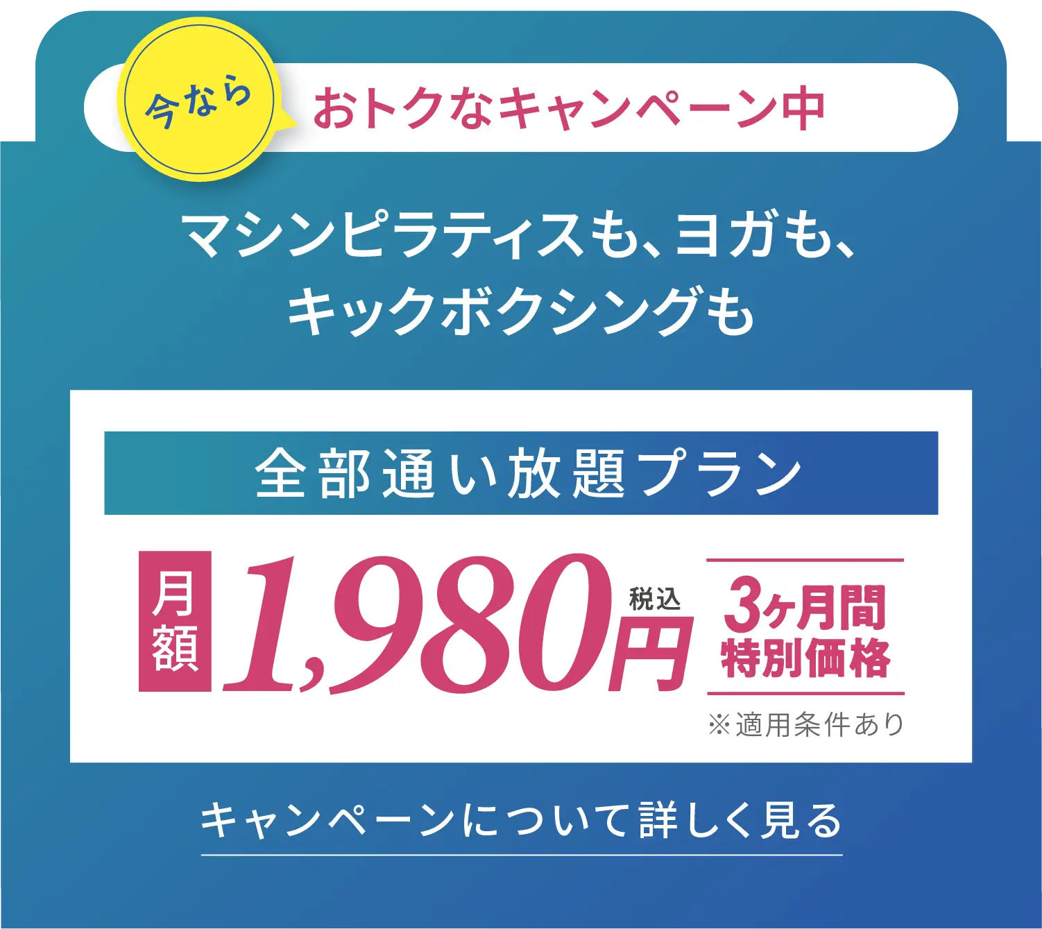 マシンピラティスも、ヨガも、キックボクシングも 全部通い放題プラン ３ヶ月間特別価格月額1,980円※適用条件あり