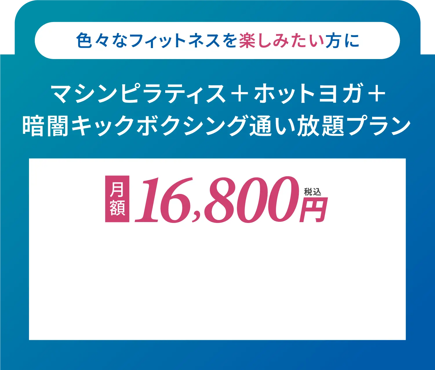 マシンピラティス+ホットヨガ+暗闇キックボクシング通い放題プラン 月額16,800円(税込)