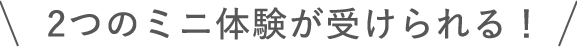 2つのミニ体験が受けられる！