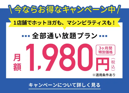 今ならお得なキャンペーン中 1店舗でホットヨガも、マシンピラティスも! 全部通い放題プラン３ヶ月間特別価格月額1,980円（税込）※適用条件あり