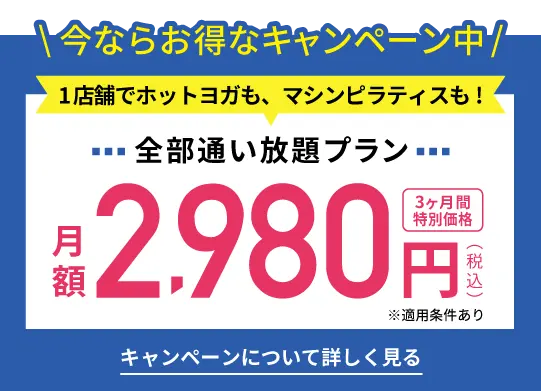 今ならお得なキャンペーン中 1店舗でホットヨガも、マシンピラティスも! 全部通い放題プラン３ヶ月間特別価格月額2,980円（税込）※適用条件あり